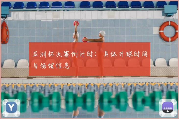 亚洲杯决赛倒计时:具体开球时间与场馆信息