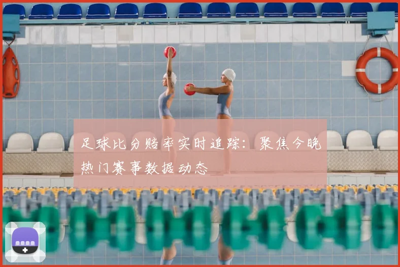 足球比分赔率实时追踪：聚焦今晚热门赛事数据动态