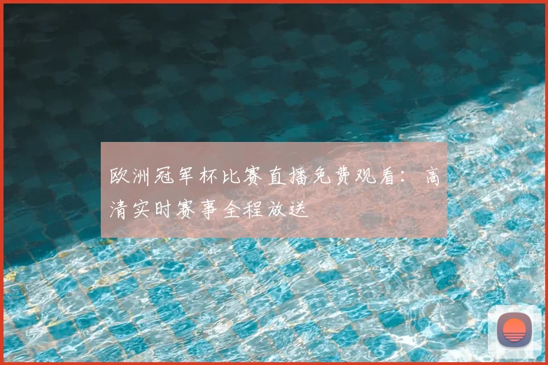 欧洲冠军杯比赛直播免费观看：高清实时赛事全程放送