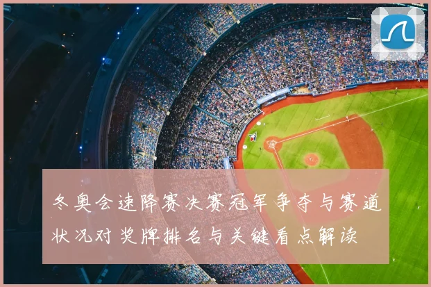 冬奥会速降赛决赛冠军争夺与赛道状况对奖牌排名与关键看点解读