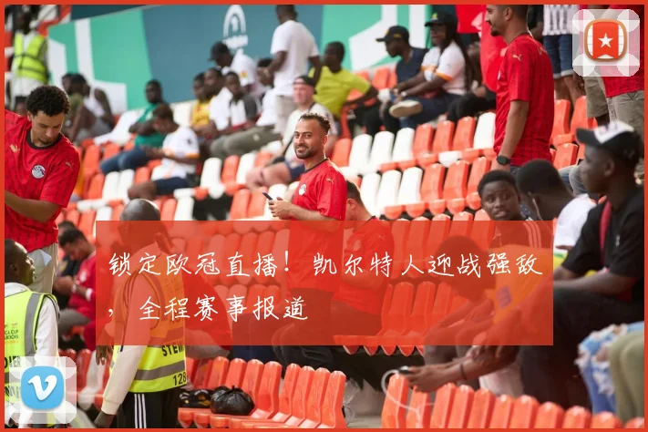 锁定欧冠直播！凯尔特人迎战强敌，全程赛事报道