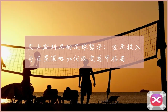 贝卢斯科尼的足球哲学：金元投入与巨星策略如何改变意甲格局