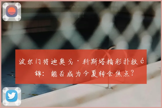 波尔门将迪奥戈·科斯塔精彩扑救集锦：能否成为今夏转会焦点？