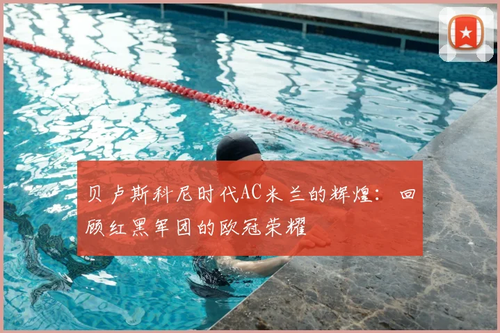 贝卢斯科尼时代AC米兰的辉煌：回顾红黑军团的欧冠荣耀