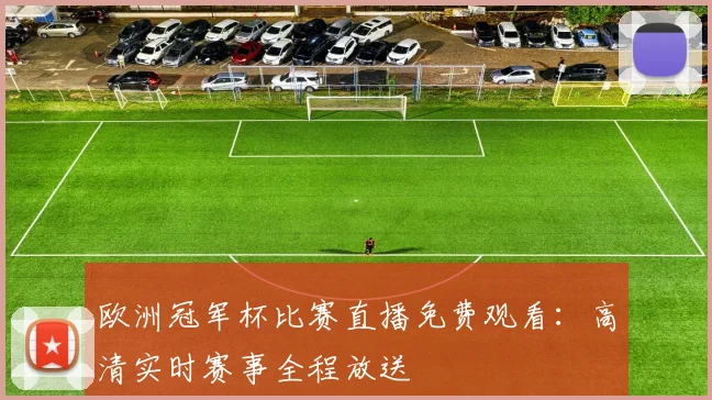 欧洲冠军杯比赛直播免费观看：高清实时赛事全程放送
