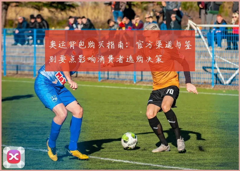 奥运背包购买指南：官方渠道与鉴别要点影响消费者选购决策