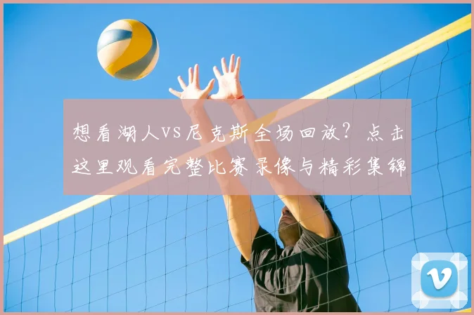想看湖人vs尼克斯全场回放?点击这里观看完整比赛录像与精彩集锦