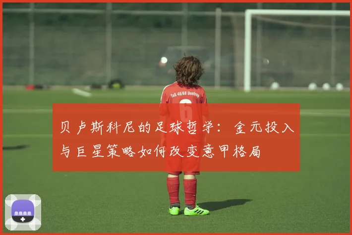 贝卢斯科尼的足球哲学：金元投入与巨星策略如何改变意甲格局