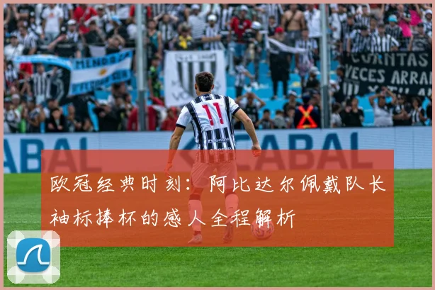 欧冠经典时刻：阿比达尔佩戴队长袖标捧杯的感人全程解析