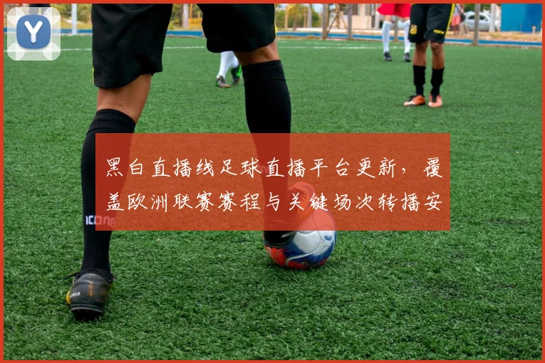 黑白直播线足球直播平台更新，覆盖欧洲联赛赛程与关键场次转播安排