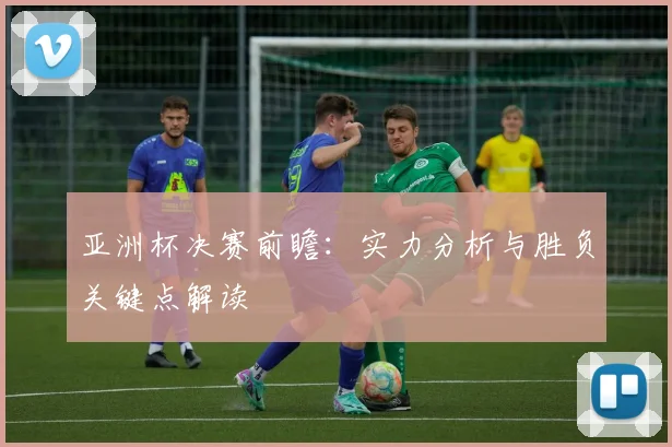 亚洲杯决赛前瞻:实力分析与胜负关键点解读