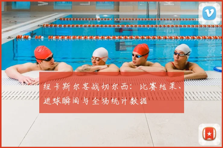 纽卡斯尔客战切尔西：比赛结果、进球瞬间与全场统计数据